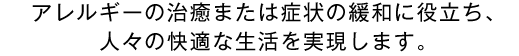 アレルギーの治癒または症状の緩和に役立ち、
人々の快適な生活を実現します。